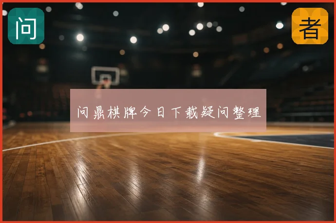 问鼎棋牌今日下载疑问整理