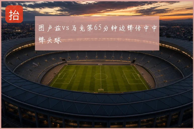 图卢兹vs马竞第65分钟边锋传中中锋头球